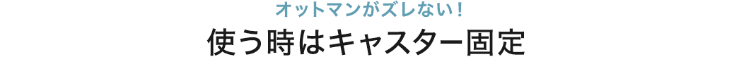 オットマンがズレない！ 使う時はキャスター固定