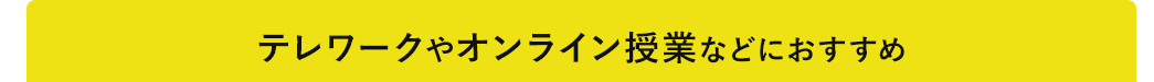 テレワークやオンライン授業などにおすすめ