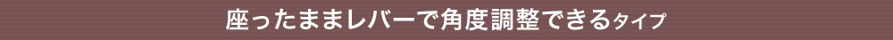 座ったままレバーで角度調整できるタイプ