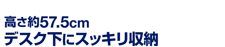 高さ約57.5cm　デスク下にスッキリ収納