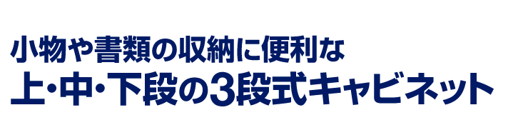 小物や書類の収納に便利な上・中・下段の3段式キャビネット