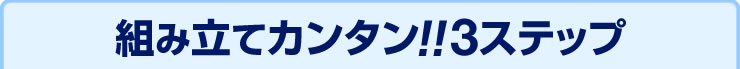 組み立てカンタン　3ステップ