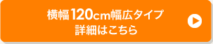 横幅120cm幅広タイプ 詳細はこちら