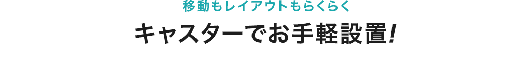 移動もレイアウトもらくらく キャスターでお手軽設置