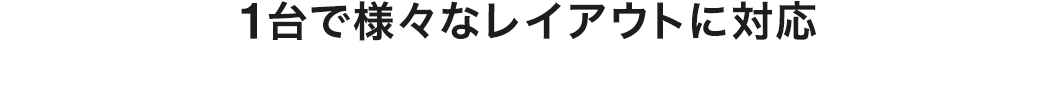 1台で様々なレイアウトに対応