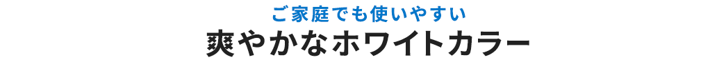 ご家庭でも使いやすい 爽やかなホワイトカラー