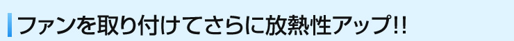 ファンを取り付けてさらに放熱性アップ