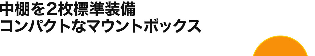 中棚を2枚標準装備 コンパクトなマウントボックス