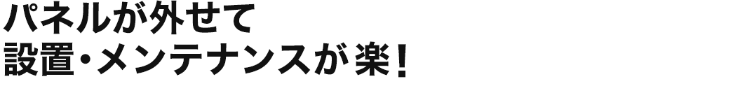 パネルが外せて設置・メンテナンスが楽