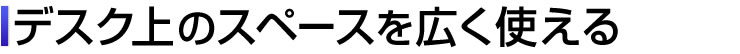 デスク上のスペースを広く使える