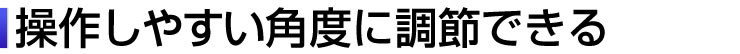 操作しやすい角度に調節できる