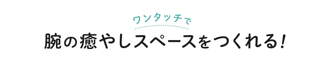 ワンタッチで腕の癒やしスペースをつくれる