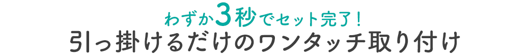 わずか3秒でセット完了 引っ掛けるだけのワンタッチ取り付け