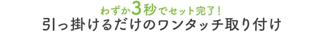 わずか3秒でセット完了 引っ掛けるだけのワンタッチ取り付け