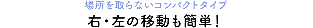 場所を取らないコンパクトタイプ 右・左の移動も簡単