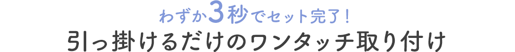 わずか3秒でセット完了 引っ掛けるだけのワンタッチ取り付け