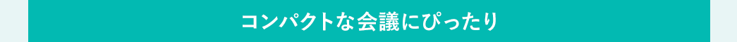 コンパクトな会議にぴったり