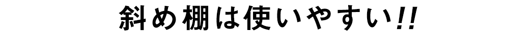 斜め棚は使いやすい