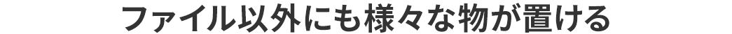 ファイル以外にも様々な物が置ける