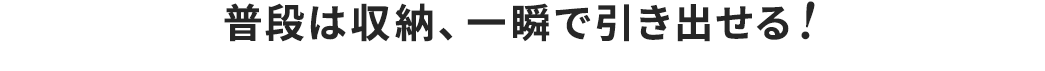 普段は収納、一瞬で引き出せる