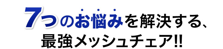 7つのお悩みを解決する、最強メッシュチェア