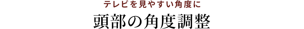 テレビを見やすい角度に 頭部の角度調整