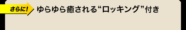 さらに ゆらゆら癒されるロッキング付き