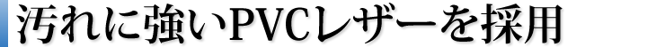 汚れに強いPVCレザーを採用