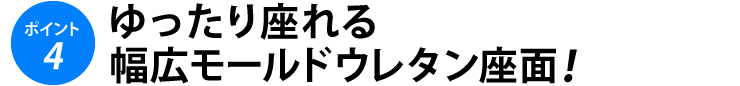 ゆったり座れる幅広モールドウレタン座面