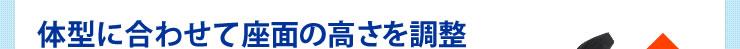 体型に合わせて座面の高さを調節