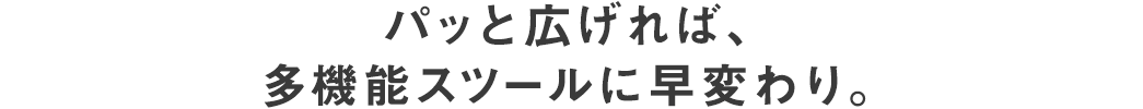 パッと広げれば、多機能スツールに早変わり。