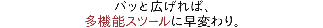 広げれば、多機能スツールに早変わり