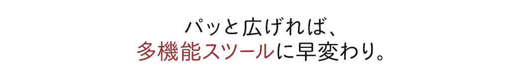 パッと広げれば、多機能スツールに早変わり