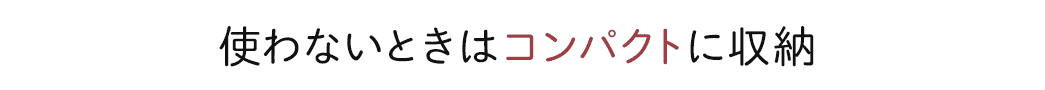 使わないときはコンパクトに収納