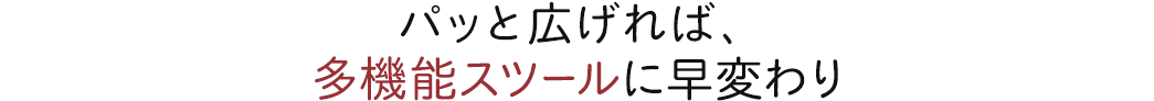 パッと広げれば、多機能スツールに早変わり