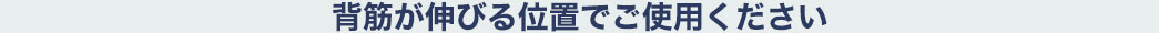 背筋が伸びる位置でご使用ください