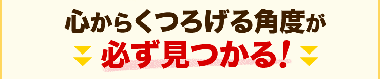 心からくつろげる角度が必ず見つかる