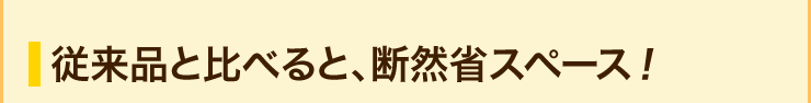 従来品と比べると、断然省スペース