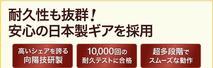 耐久性も抜群　安心の日本製ギアを採用