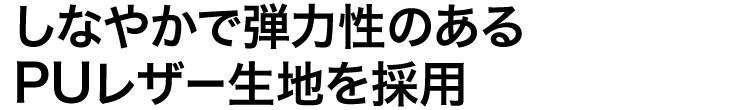 しなやかで弾力性のあるPUレザー生地を採用