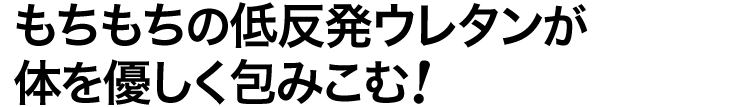 もちもちの低反発ウレタンが体を優しく包みこむ