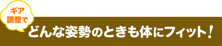 ギア調整で　どんな姿勢のときも体にフィット