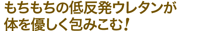 もちもちの低反発ウレタンが体を優しく包みこむ