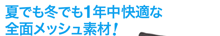 夏でも冬でも1年中快適な全面メッシュ素材