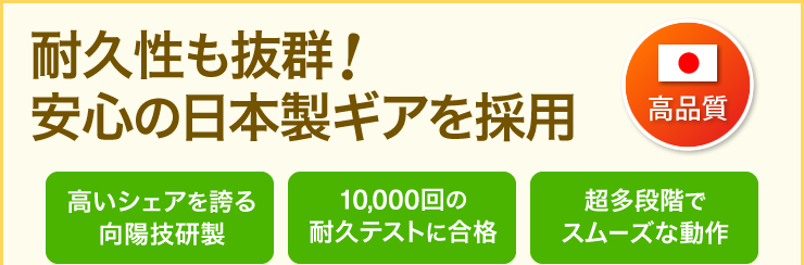 耐久性も抜群　安心の日本製ギアを採用