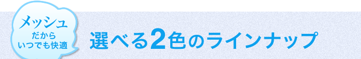 メッシュだからいつでも快適　選べる2色のラインナップ