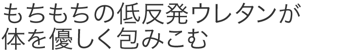 もちもちの低反発ウレタンが体を優しく包みこむ