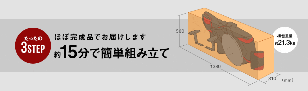 たったの3STEP ほぼ完成品でお届けします 約15分で簡単組み立て