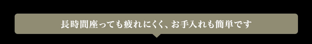 長時間座っても疲れにくく、お手入れも簡単です