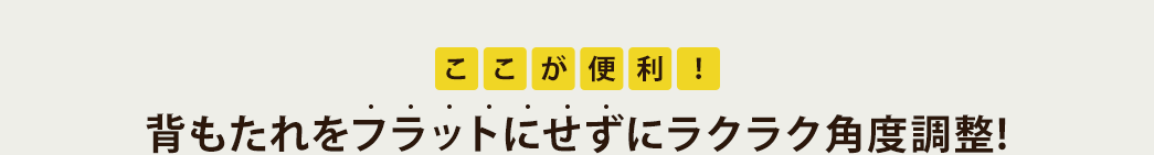 ここが便利 背もたれをフラットにせずにラクラク角度調整